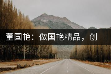 董國(guó)艷：做國(guó)艷精品，創(chuàng)百年茶企