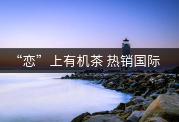 “戀”上有機(jī)茶 熱銷國(guó)際市場(chǎng)