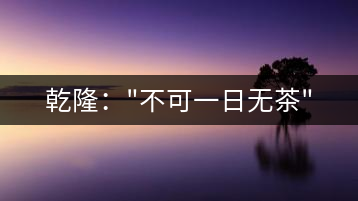 乾隆：”不可一日無(wú)茶”