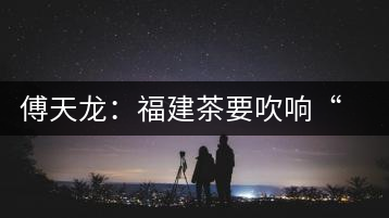 傅天龍：福建茶要吹響“集結號”重塑民族品牌