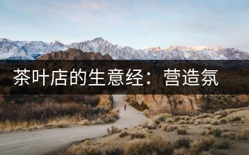 茶葉店的生意經(jīng)：營(yíng)造氛圍茶香更濃
