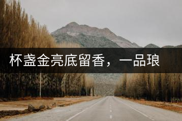 杯盞金亮底留香，一品瑯琊知下關(guān)