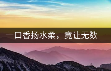 一口香揚(yáng)水柔，竟讓無數(shù)人沉迷于此