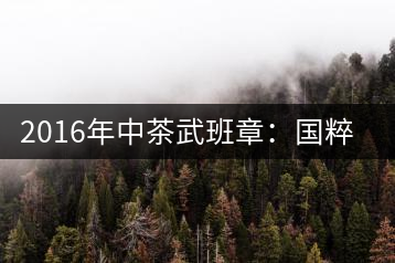 2016年中茶武班章：國粹精品、武者風范