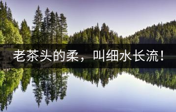老茶頭的柔，叫細(xì)水長(zhǎng)流！