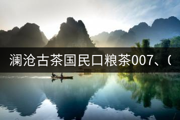 瀾滄古茶國(guó)民口糧茶007、0081全國(guó)上市