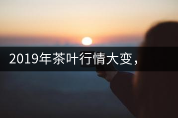 2019年茶葉行情大變，云南古樹茶滯銷，如何解決古樹茶信任危機(jī)？