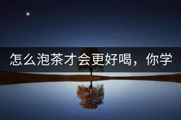 怎么泡茶才會(huì)更好喝，你學(xué)會(huì)了嗎？