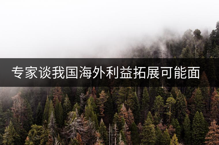 專家談我國海外利益拓展可能面臨的五大風(fēng)險(xiǎn)