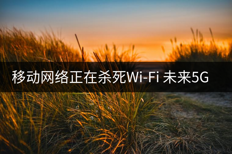 移動(dòng)網(wǎng)絡(luò)正在殺死Wi-Fi 未來(lái)5G將取代寬帶? 移動(dòng)網(wǎng)絡(luò)正在殺死Wi-Fi 未來(lái)5G將取代寬帶?