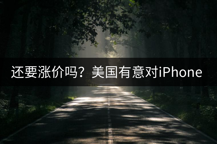 還要漲價嗎？美國有意對iPhone加征10%關(guān)稅