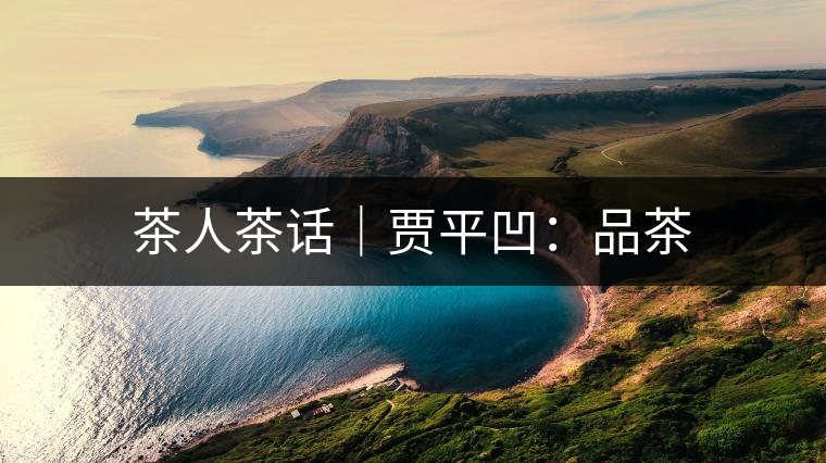 茶人茶話(huà)|賈平凹:品茶 茶人茶話(huà)|賈平凹:品茶
