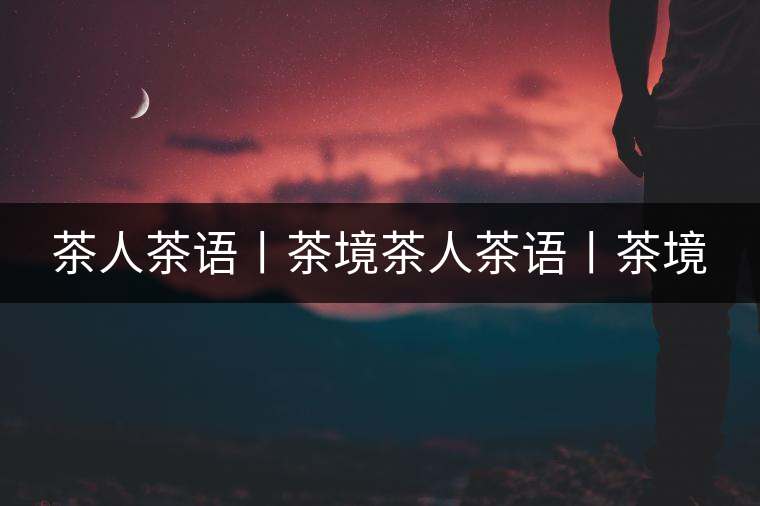 茶人茶語丨茶境茶人茶語丨茶境 茶人茶語丨茶境茶人茶語丨茶境