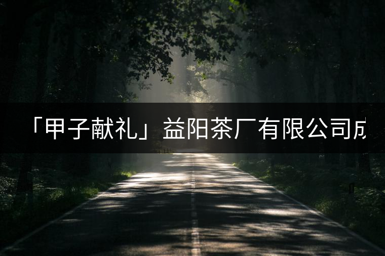 「甲子獻禮」益陽茶廠有限公司成立60周年限量紀念茶——“歷程” 「甲子獻禮」益陽茶廠有限公司成立60周年限量紀念茶——“歷程”