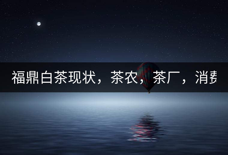 福鼎白茶現(xiàn)狀，茶農(nóng)，茶廠，消費(fèi)者如何三贏!福鼎白茶現(xiàn)狀，茶農(nóng)，茶廠，消費(fèi)者如何三贏！