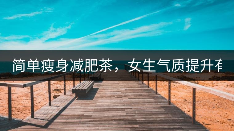 簡單瘦身減肥茶，女生氣質(zhì)提升有效果，小姐姐手把手...簡單瘦身減肥茶，女生氣質(zhì)提升有效果，小姐姐手把手教你制作方法