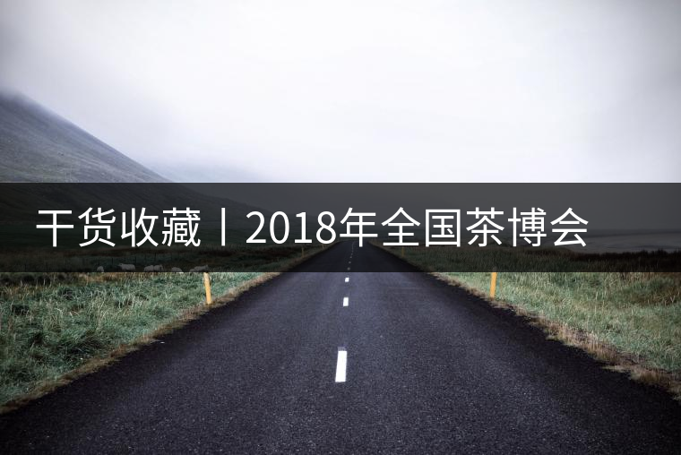 干貨收藏丨2018年全國茶博會、茶展會早知道干貨收藏丨2018年全國茶博會、茶展會早知道