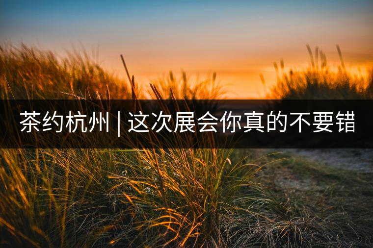 茶約杭州 | 這次展會你真的不要錯(cuò)過!茶約杭州 | 這次展會你真的不要錯(cuò)過！