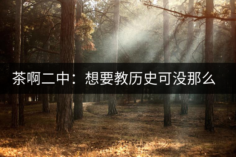 茶啊二中：想要教歷史可沒那么容易，看張老師就知道，還得會演戲