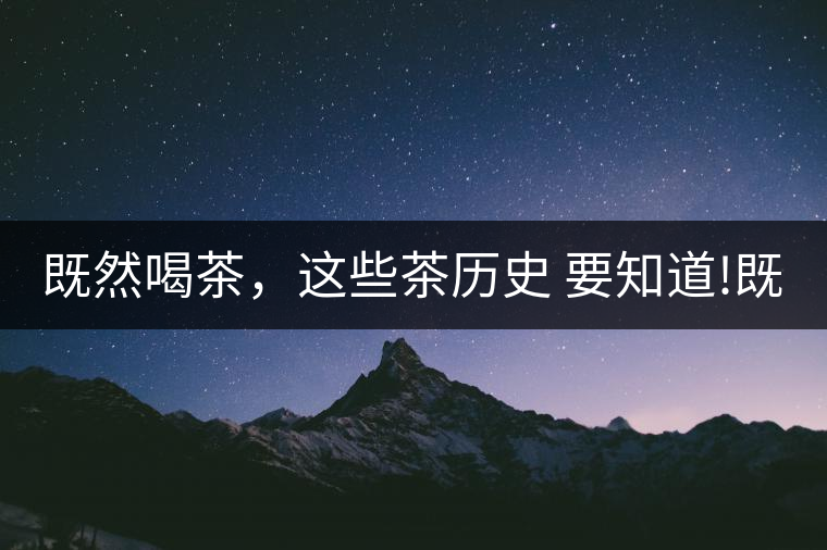 既然喝茶，這些茶歷史 要知道!既然喝茶，這些茶歷史 要知道！