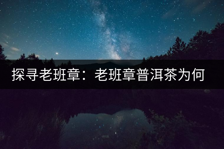 探尋老班章：老班章普洱茶為何稱王？