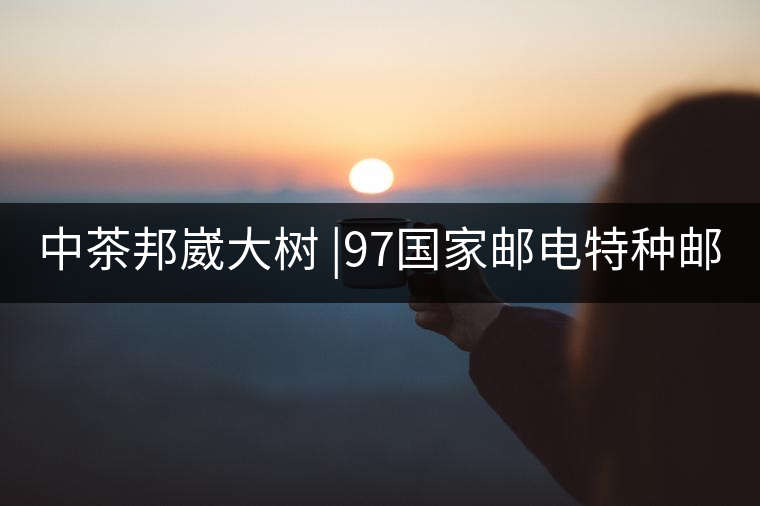 中茶邦崴大樹 |97國家郵電特種郵票首選《茶》樹 幾個...中茶邦崴大樹 |97國家郵電特種郵票首選《茶》樹 幾個人喝過？