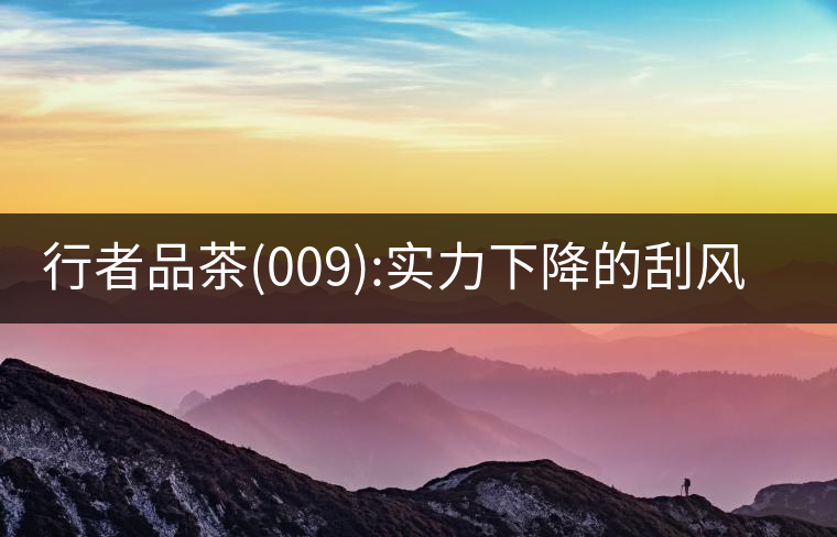 行者品茶(009):實(shí)力下降的刮風(fēng)寨行者品茶(009):實(shí)力下降的刮風(fēng)寨 行者品茶(009):實(shí)力下降的刮風(fēng)寨行者品茶(009):實(shí)力下降的刮風(fēng)寨