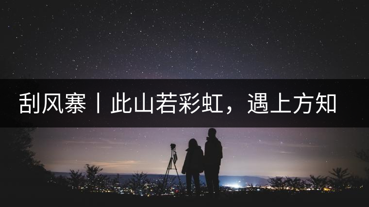 刮風(fēng)寨丨此山若彩虹，遇上方知有刮風(fēng)寨丨此山若彩虹，遇上方知有