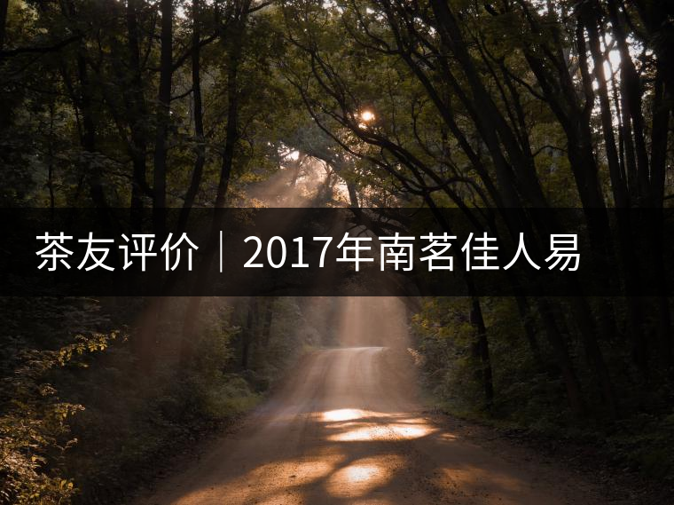 茶友評價|2017年南茗佳人易武《彎弓》古樹茶 茶友評價|2017年南茗佳人易武《彎弓》古樹茶