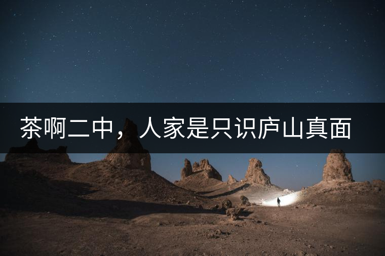 茶啊二中，人家是只識(shí)廬山真面目，你是只認(rèn)識(shí)彎弓射大雕！