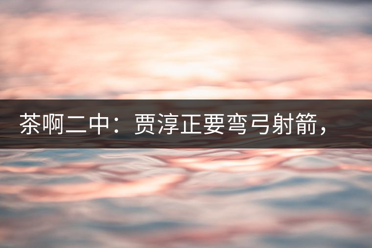 茶啊二中：賈淳正要彎弓射箭，艾主任打醒他的美夢(mèng)，教室的燈壞了