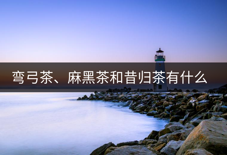 彎弓茶、麻黑茶和昔歸茶有什么不同彎弓茶、麻黑茶和昔歸茶有什么不同