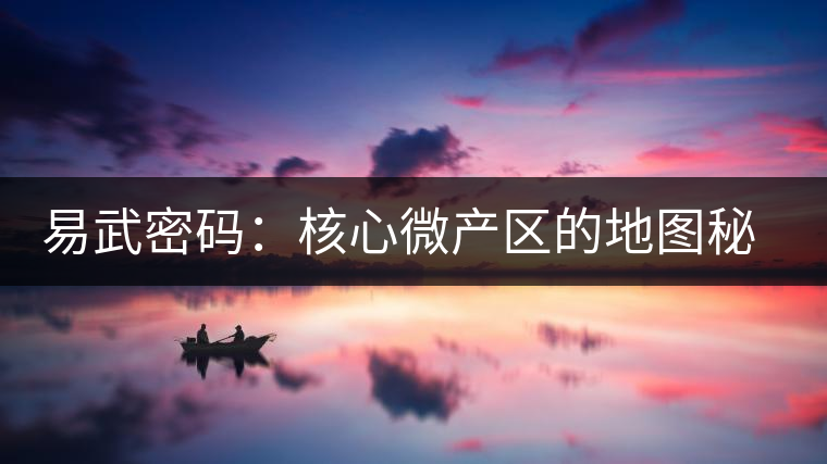 易武密碼:核心微產(chǎn)區(qū)的地圖秘密 易武密碼:核心微產(chǎn)區(qū)的地圖秘密