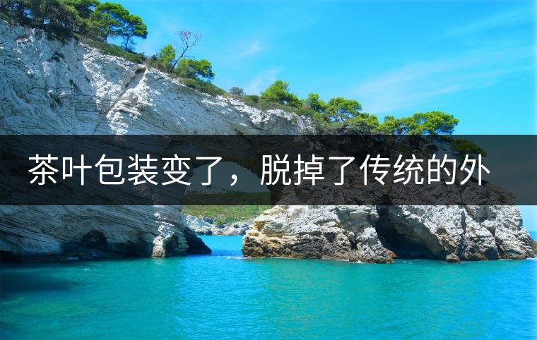 茶葉包裝變了，脫掉了傳統(tǒng)的外衣，搖身變得年輕時尚了！