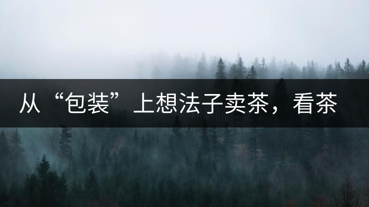 從“包裝”上想法子賣茶，看茶葉包裝如何腦洞大開