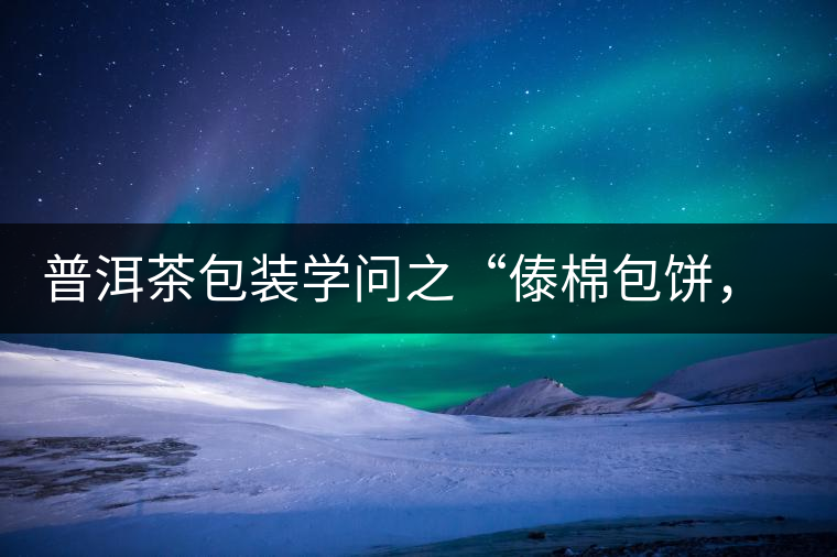 普洱茶包裝學(xué)問之“傣棉包餅，筍殼扎筒”，真正的細節(jié)完勝一切