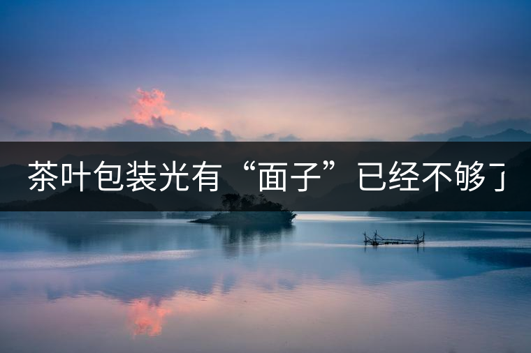 茶葉包裝光有“面子”已經(jīng)不夠了，沒有靈魂的設(shè)計還...茶葉包裝光有“面子”已經(jīng)不夠了，沒有靈魂的設(shè)計還不如不“裝”