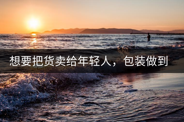 想要把貨賣給年輕人，包裝做到兩點(diǎn)，連茶葉都暢銷!想要把貨賣給年輕人，包裝做到兩點(diǎn)，連茶葉都暢銷！