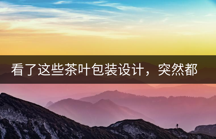 看了這些茶葉包裝設(shè)計(jì)，突然都想喝茶了看了這些茶葉包裝設(shè)計(jì)，突然都想喝茶了