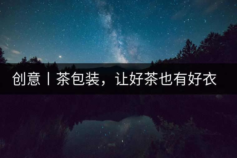 創(chuàng)意丨茶包裝，讓好茶也有好衣裳創(chuàng)意丨茶包裝，讓好茶也有好衣裳
