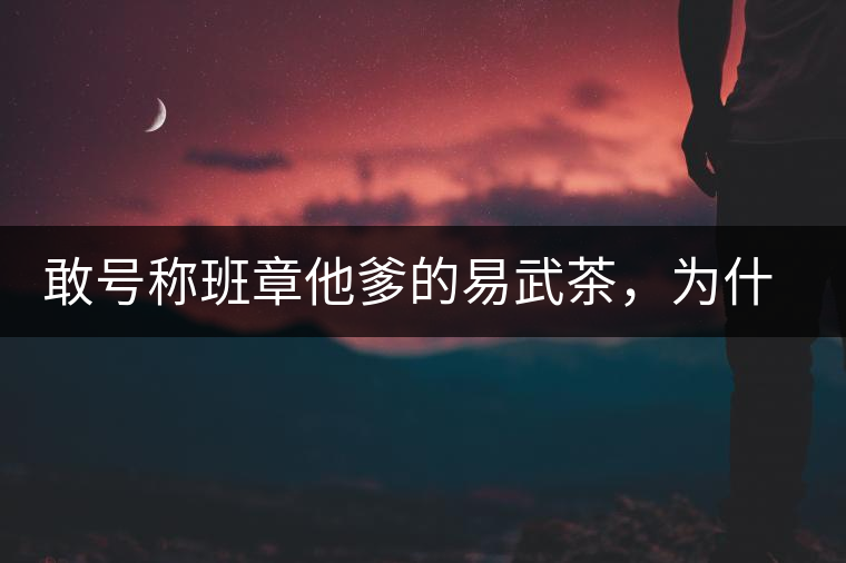 敢號稱班章他爹的易武茶，為什么前期會那么淡呢？