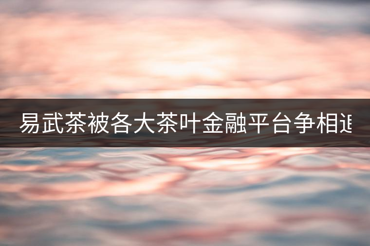 易武茶被各大茶葉金融平臺爭相追捧的背后，隱藏著什...易武茶被各大茶葉金融平臺爭相追捧的背后，隱藏著什么秘密？