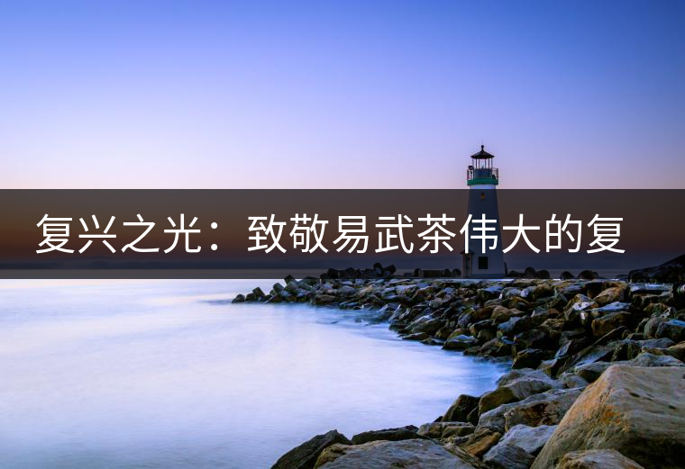 復(fù)興之光：致敬易武茶偉大的復(fù)興時代