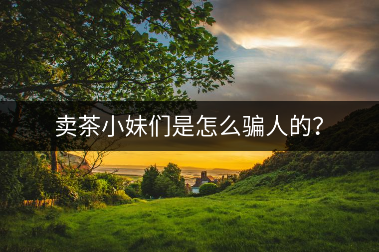 賣茶小妹們是怎么騙人的？