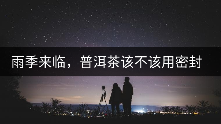 雨季來(lái)臨，普洱茶該不該用密封袋保存？