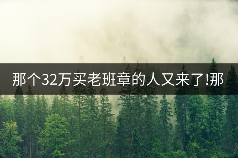 那個32萬買老班章的人又來了!那個32萬買老班章的人又來了！