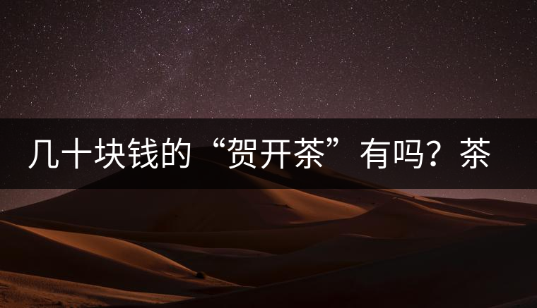 幾十塊錢的“賀開茶”有嗎？茶農(nóng)說有