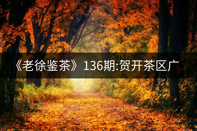 《老徐鑒茶》136期:賀開茶區(qū)廣別老寨2017年古樹春茶...《老徐鑒茶》136期:賀開茶區(qū)廣別老寨2017年古樹春茶品鑒報(bào)告 《老徐鑒茶》136期:賀開茶區(qū)廣別老寨2017年古樹春茶...《老徐鑒茶》136期:賀開茶區(qū)廣別老寨2017年古樹春茶品鑒報(bào)告