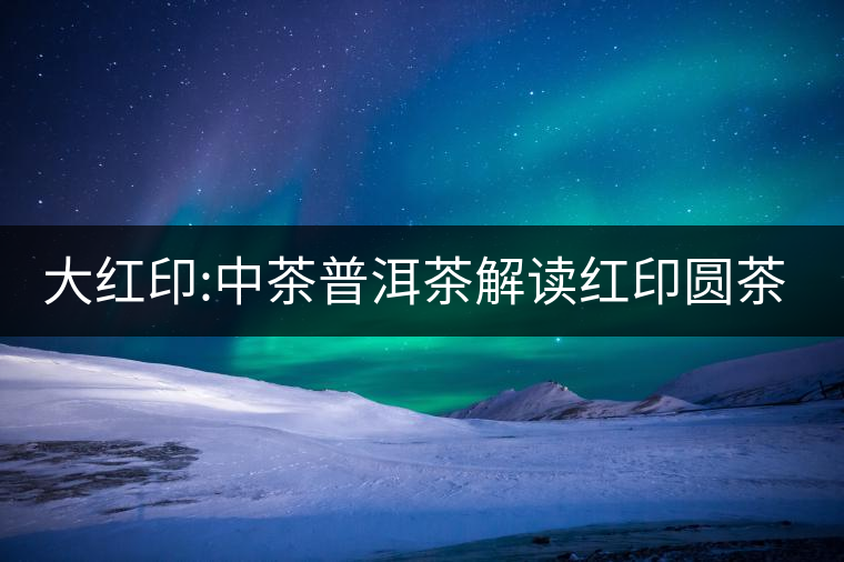 大紅印:中茶普洱茶解讀紅印圓茶經典