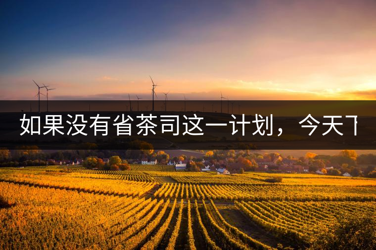 如果沒有省茶司這一計(jì)劃，今天下關(guān)茶廠的地位，或許...如果沒有省茶司這一計(jì)劃，今天下關(guān)茶廠的地位，或許高于勐海茶廠